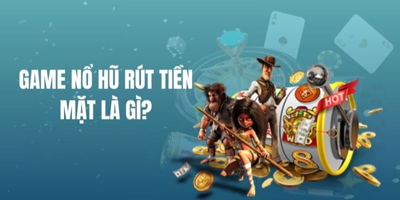 Nổ hũ rút tiền mặt nhiều người lựa chọn